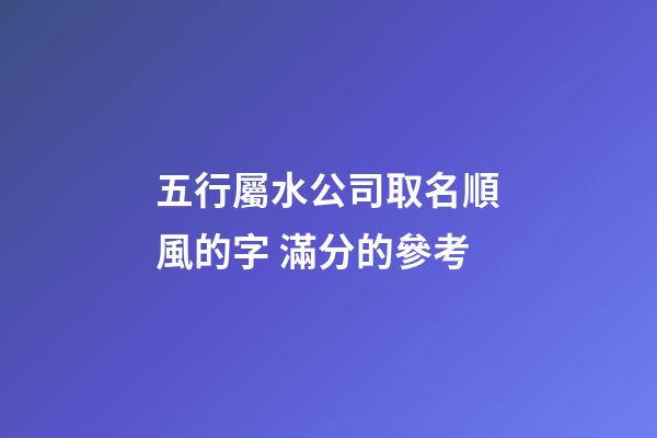 五行屬水公司取名順風的字 滿分的參考-第1張-公司起名-玄機派